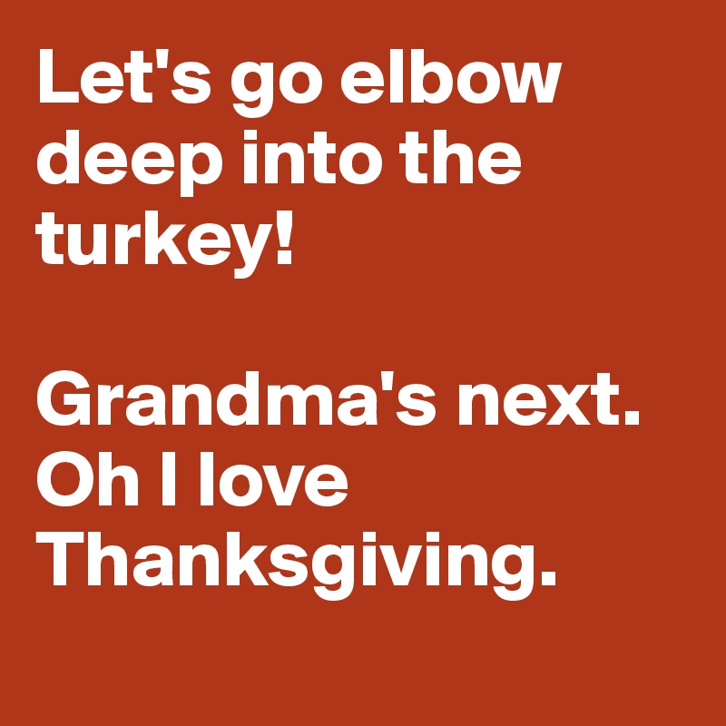 Let's go elbow deep into the turkey! 

Grandma's next.
Oh I love Thanksgiving.
