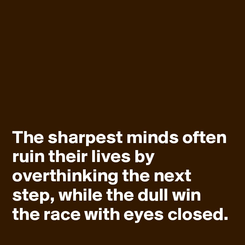 





The sharpest minds often ruin their lives by overthinking the next step, while the dull win the race with eyes closed.