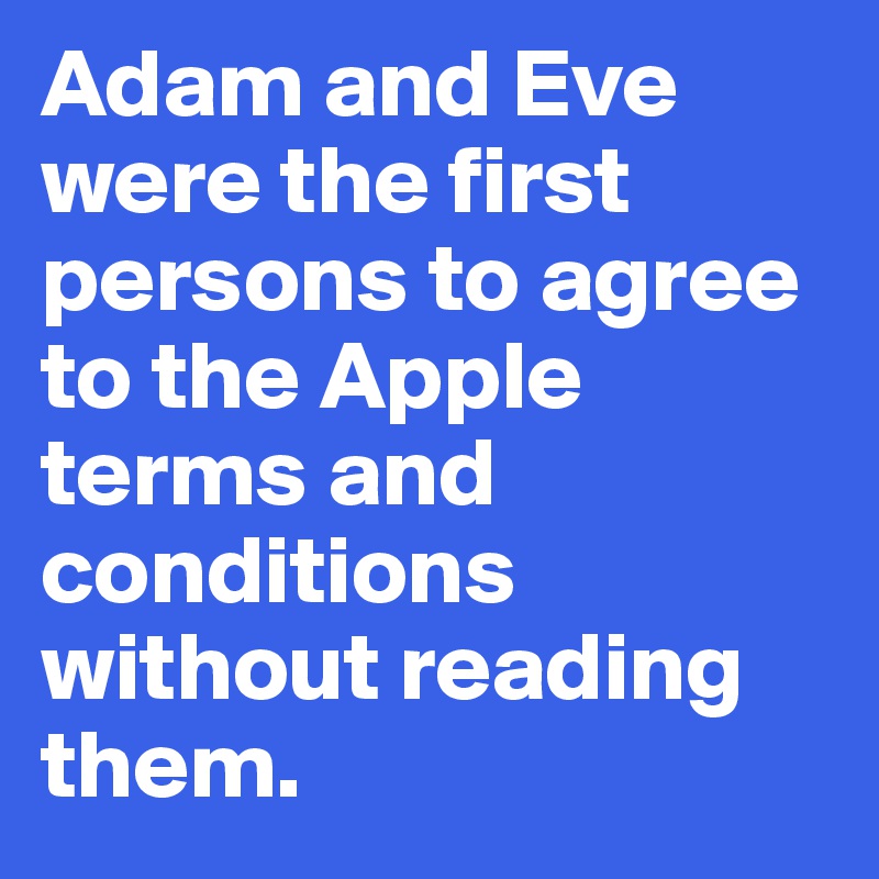 Adam and Eve were the first persons to agree to the Apple terms and conditions without reading them.