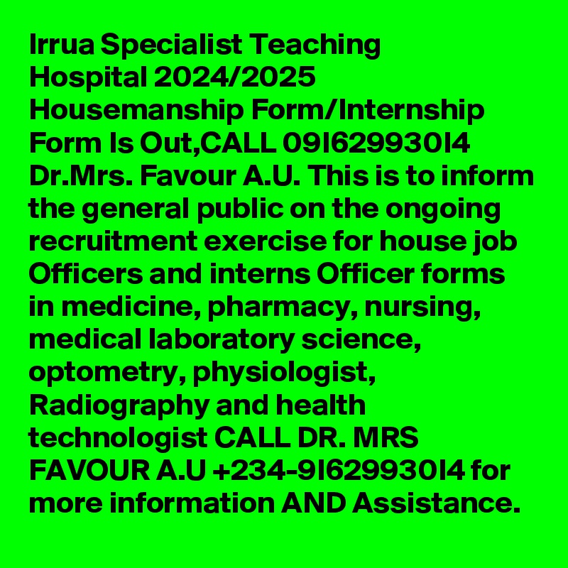 Irrua Specialist Teaching Hospital 2024/2025 Housemanship Form/Internship Form Is Out,CALL 09I629930I4 Dr.Mrs. Favour A.U. This is to inform the general public on the ongoing recruitment exercise for house job Officers and interns Officer forms in medicine, pharmacy, nursing, medical laboratory science, optometry, physiologist, Radiography and health technologist CALL DR. MRS FAVOUR A.U +234-9I629930I4 for more information AND Assistance.
