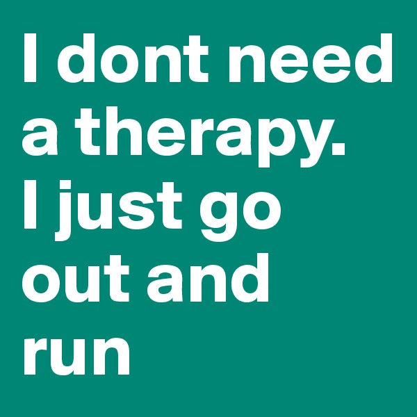 I dont need a therapy.
I just go out and run