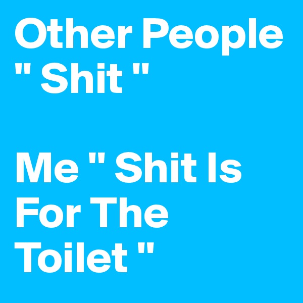 Other People '' Shit ''

Me '' Shit Is For The Toilet ''