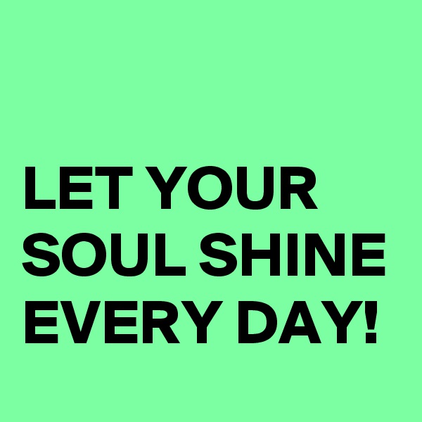 

LET YOUR SOUL SHINE EVERY DAY!