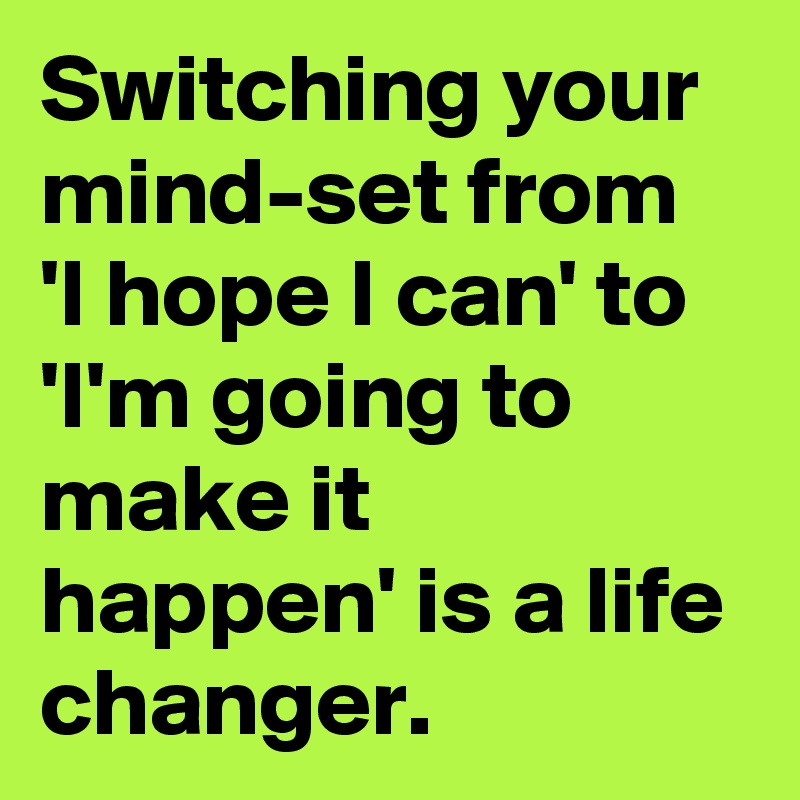 Switching your mind-set from 'I hope I can' to 'I'm going to make it happen' is a life changer.