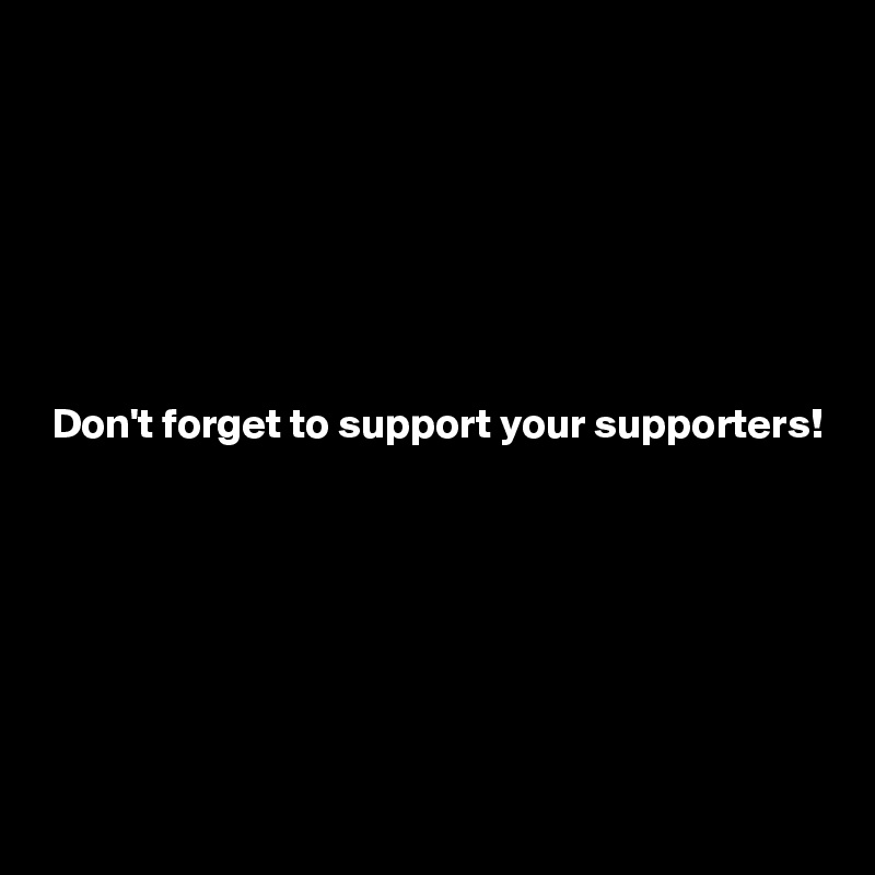







 Don't forget to support your supporters!







