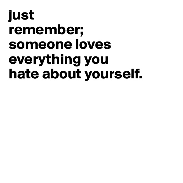just
remember;
someone loves
everything you
hate about yourself.





