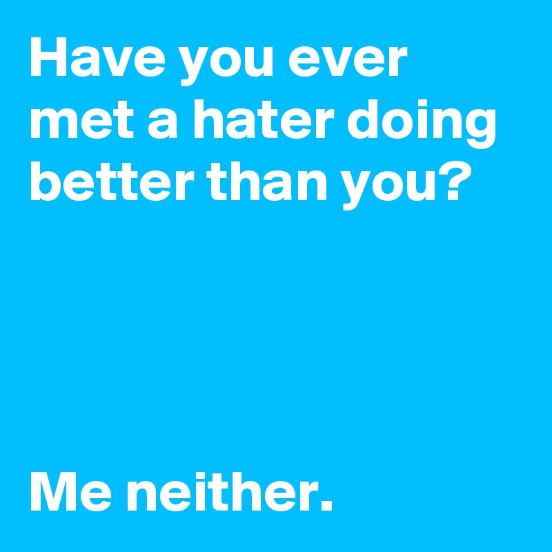 Have you ever met a hater doing better than you? 




Me neither. 