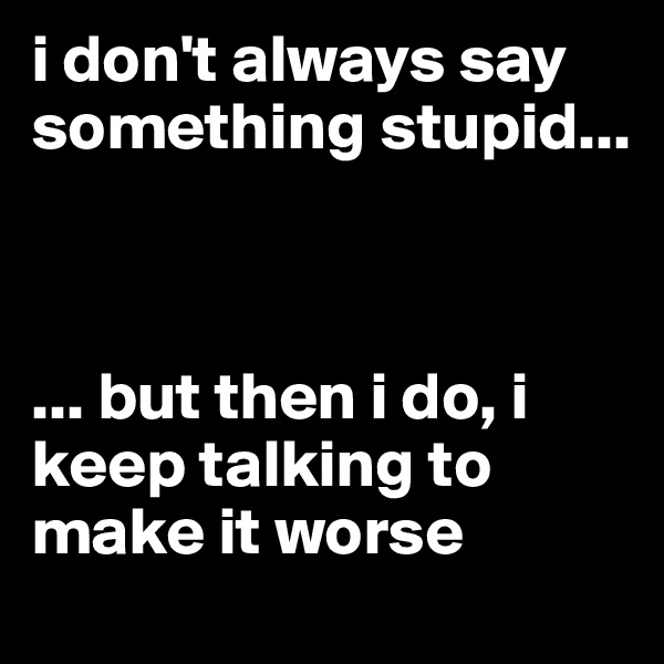 i don't always say something stupid...



... but then i do, i keep talking to make it worse