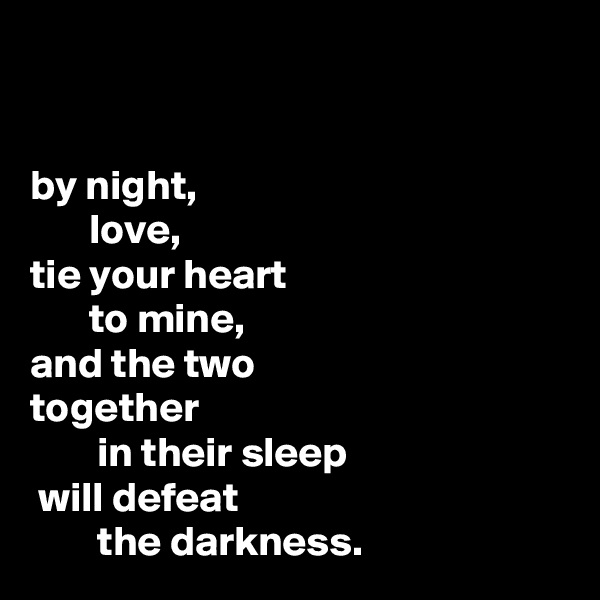 


by night,
       love, 
tie your heart
       to mine,
and the two                     together
        in their sleep
 will defeat
        the darkness.  