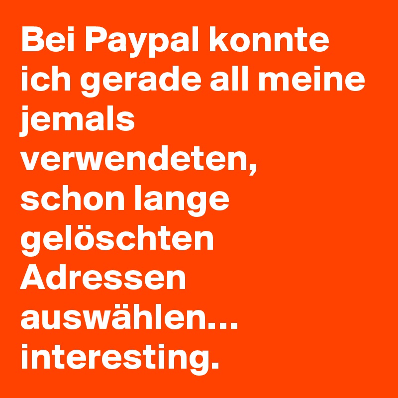 Bei Paypal konnte ich gerade all meine jemals verwendeten, schon lange gelöschten Adressen auswählen… interesting.