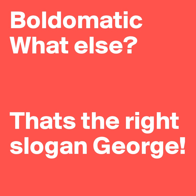Boldomatic What else?


Thats the right slogan George!