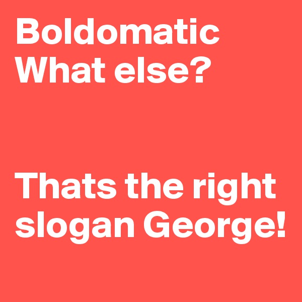 Boldomatic What else?


Thats the right slogan George!