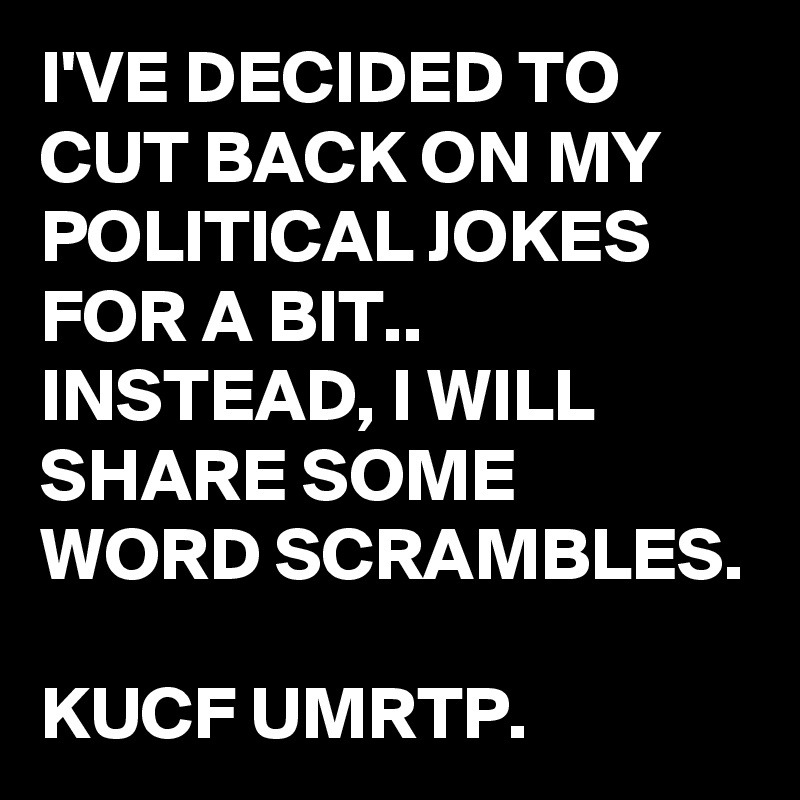 I'VE DECIDED TO CUT BACK ON MY POLITICAL JOKES FOR A BIT..
INSTEAD, I WILL SHARE SOME WORD SCRAMBLES. 

KUCF UMRTP.