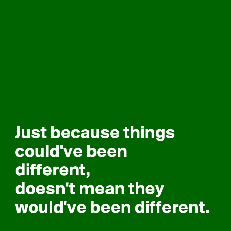 





 Just because things 
 could've been 
 different,
 doesn't mean they 
 would've been different.