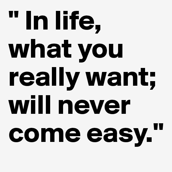" In life, what you really want; will never come easy."