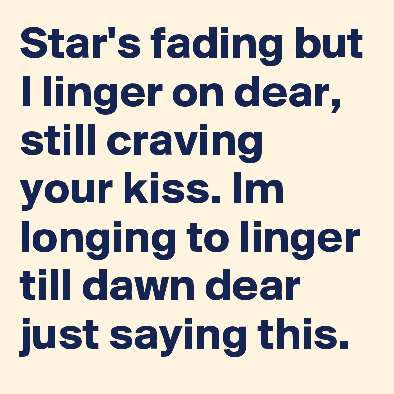 Star's fading but I linger on dear, still craving your kiss. Im longing to linger till dawn dear just saying this.