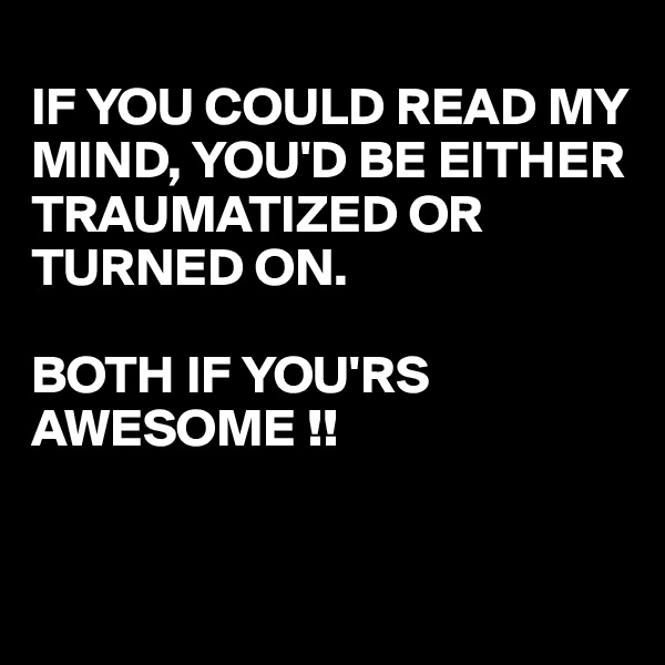 
IF YOU COULD READ MY MIND, YOU'D BE EITHER TRAUMATIZED OR TURNED ON.

BOTH IF YOU'RS AWESOME !!


