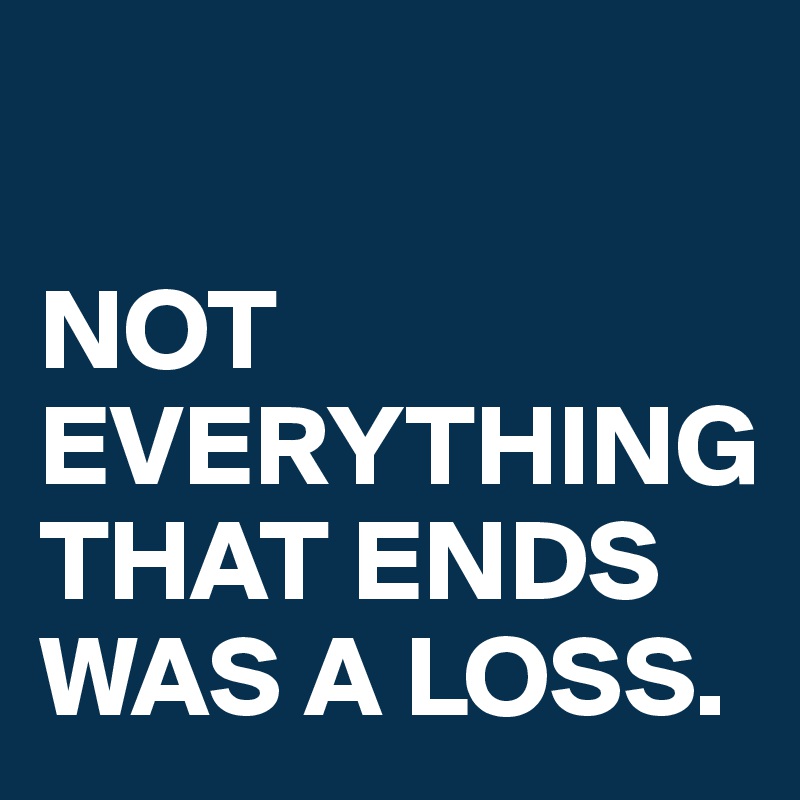 

NOT EVERYTHING
THAT ENDS
WAS A LOSS.