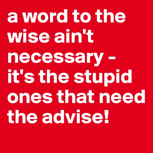 a word to the wise ain't necessary - it's the stupid ones that need the advise!