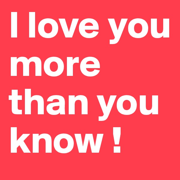 I love you more than you know ! 