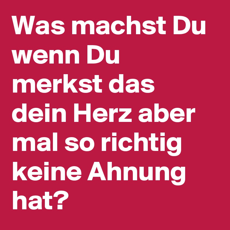 Was machst Du wenn Du merkst das dein Herz aber mal so richtig keine Ahnung hat? 