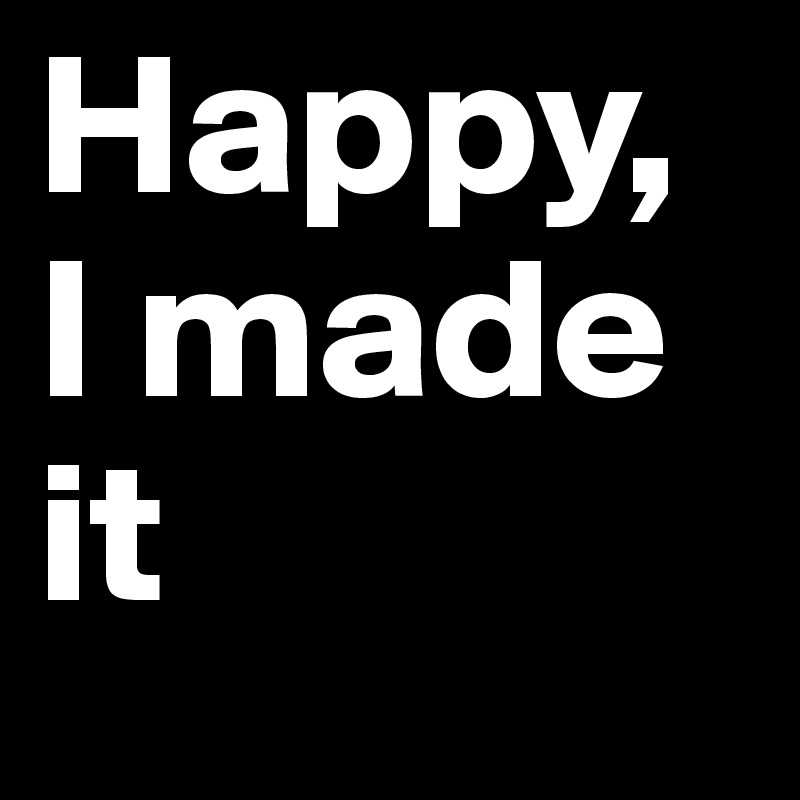Happy, I made it