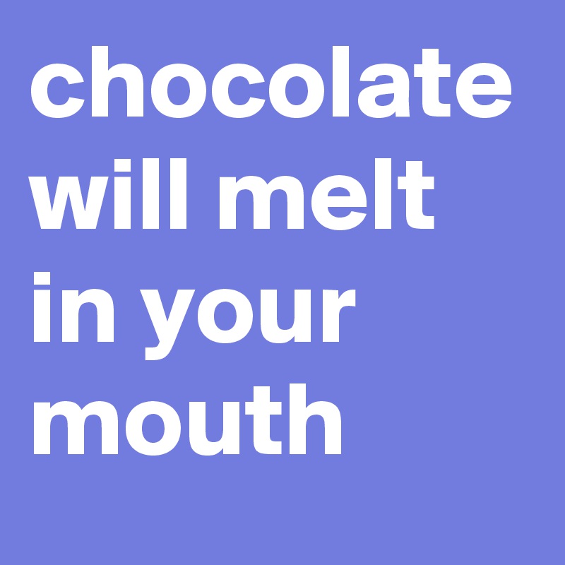 chocolate will melt in your mouth