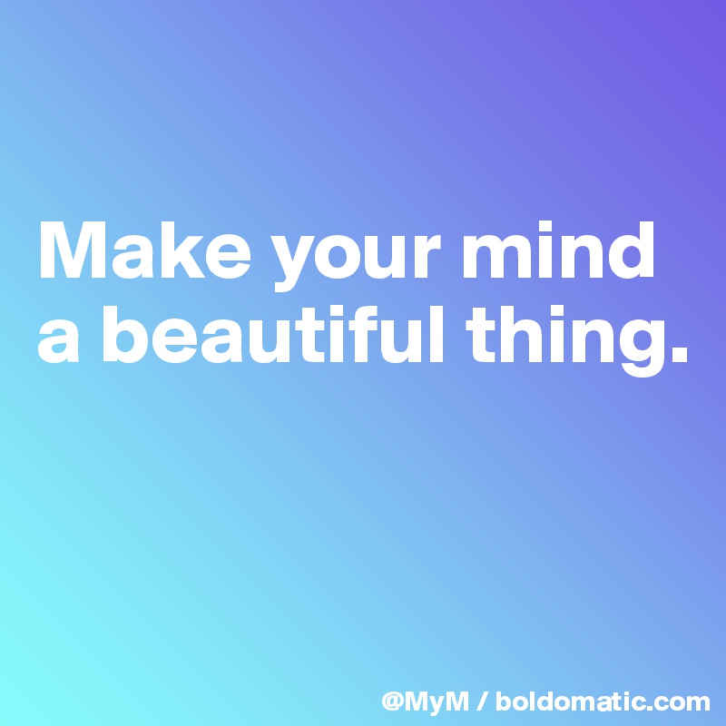 

Make your mind a beautiful thing.


