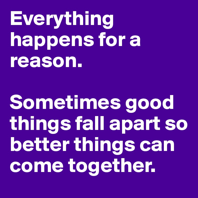 Everything happens for a reason.

Sometimes good things fall apart so better things can come together.