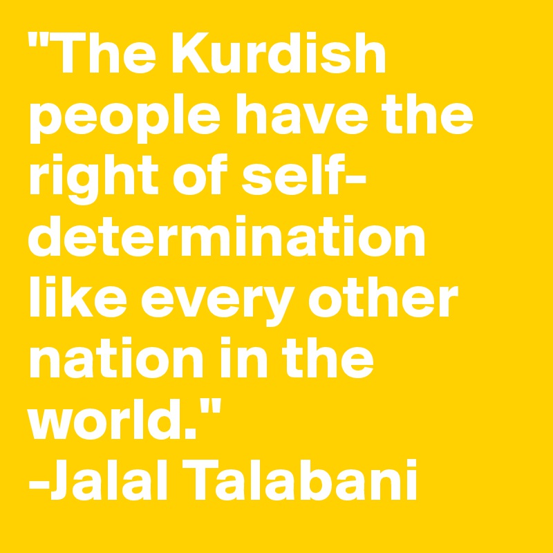 "The Kurdish people have the right of self-determination like every other nation in the world."
-Jalal Talabani
