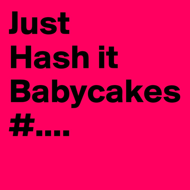 Just
Hash it
Babycakes
#....