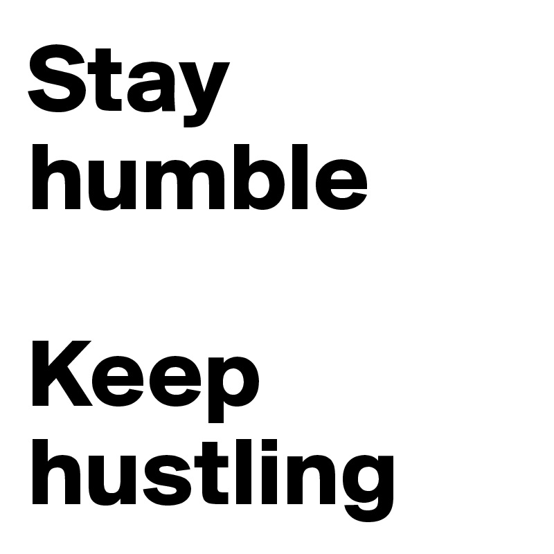 Stay humble

Keep hustling