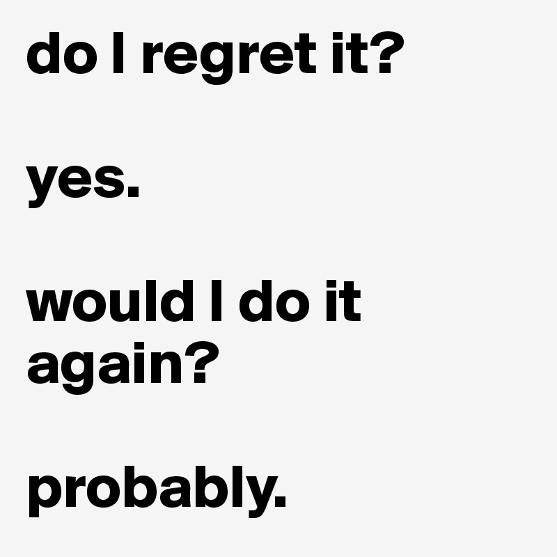 do I regret it? 

yes.

would I do it again? 

probably.