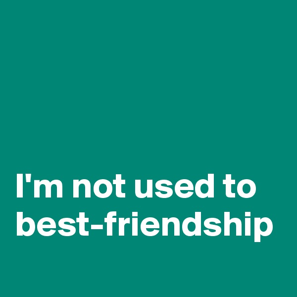 



I'm not used to best-friendship