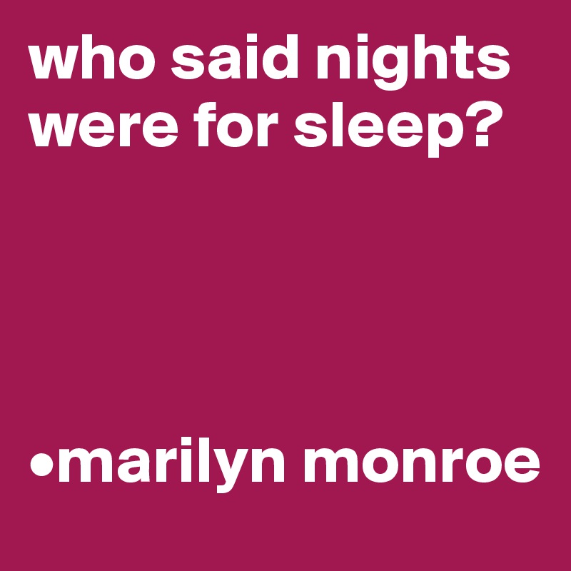 who said nights were for sleep?




•marilyn monroe
