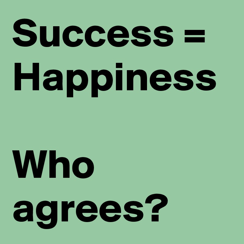 Success = Happiness

Who agrees?