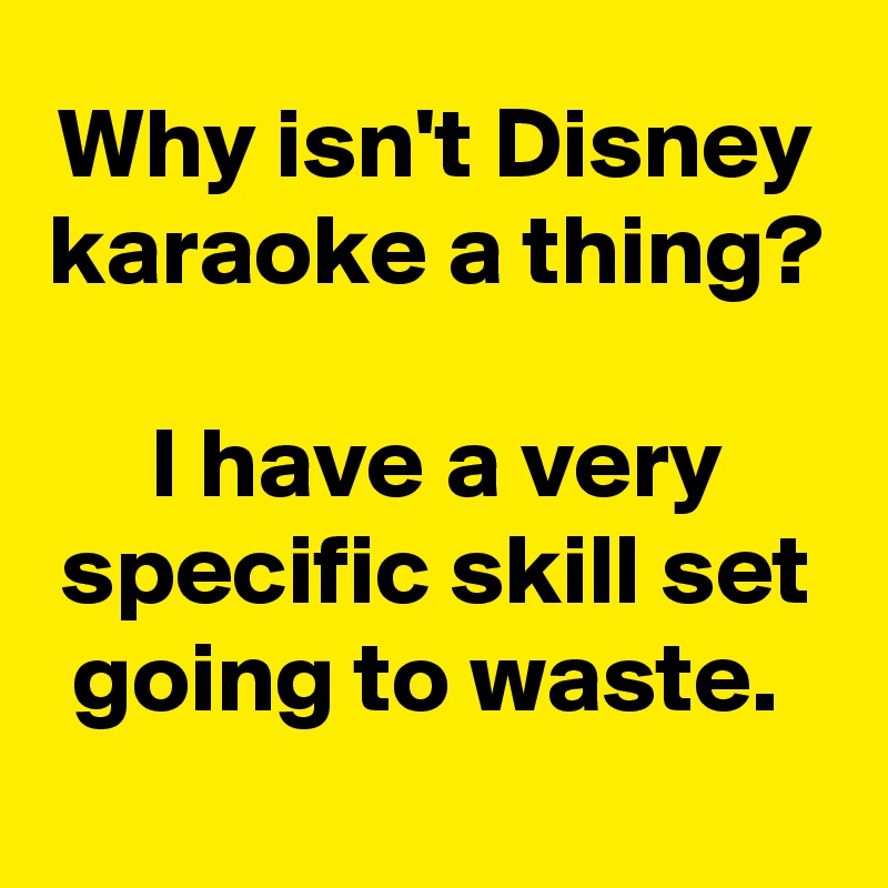 Why isn't Disney karaoke a thing?

I have a very specific skill set going to waste. 
