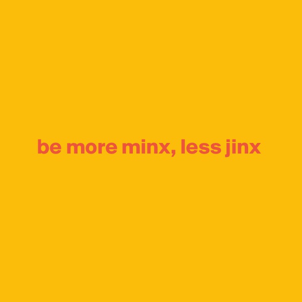 




be more minx, less jinx





