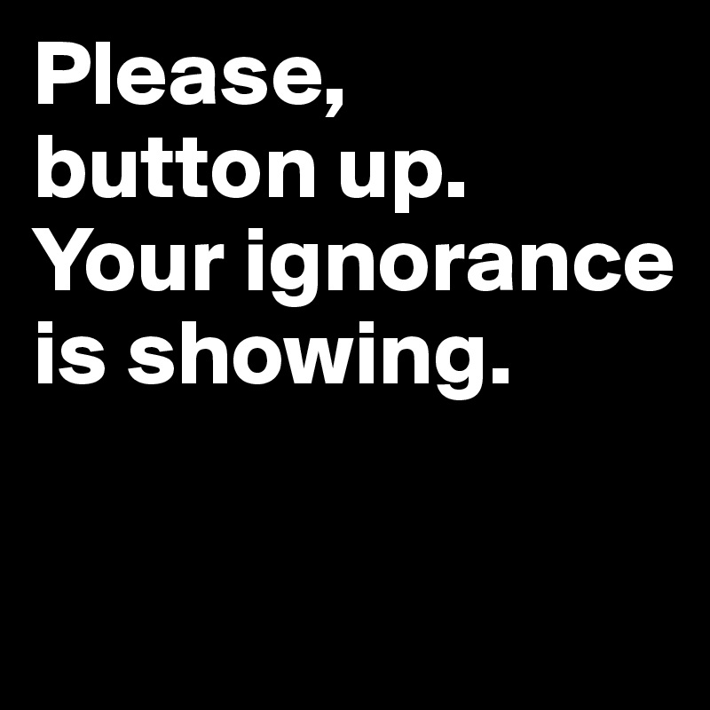 Please, 
button up.
Your ignorance is showing.

