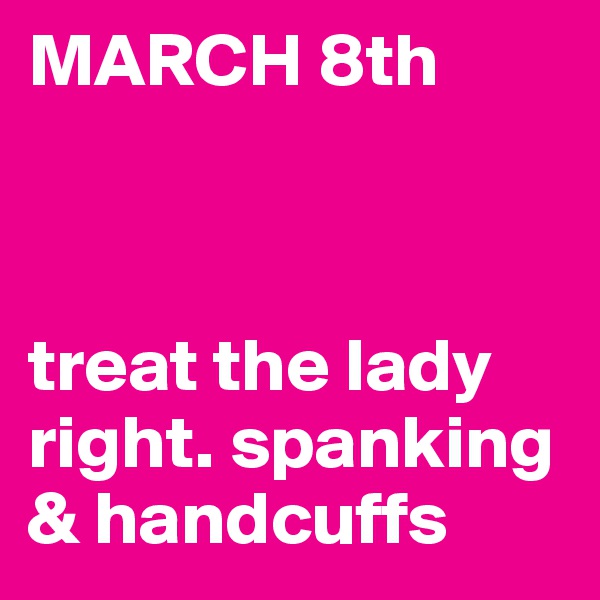 MARCH 8th



treat the lady right. spanking & handcuffs