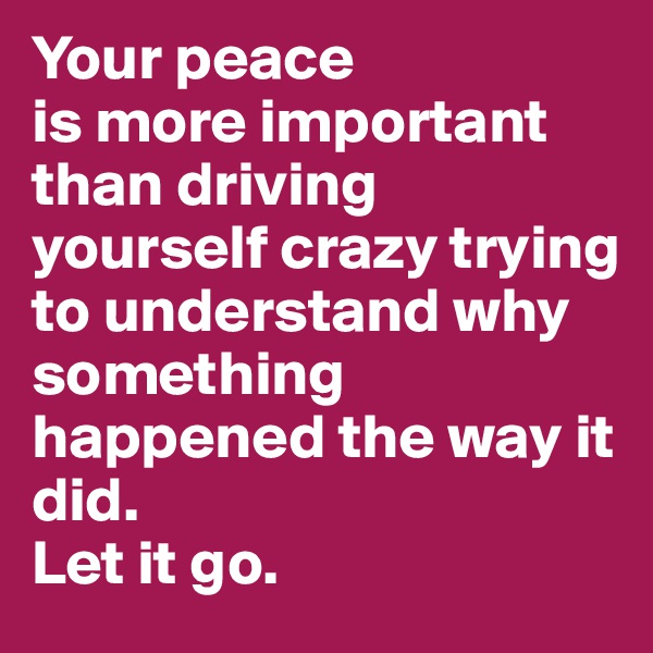 Your peace
is more important than driving yourself crazy trying to understand why something happened the way it did.
Let it go.