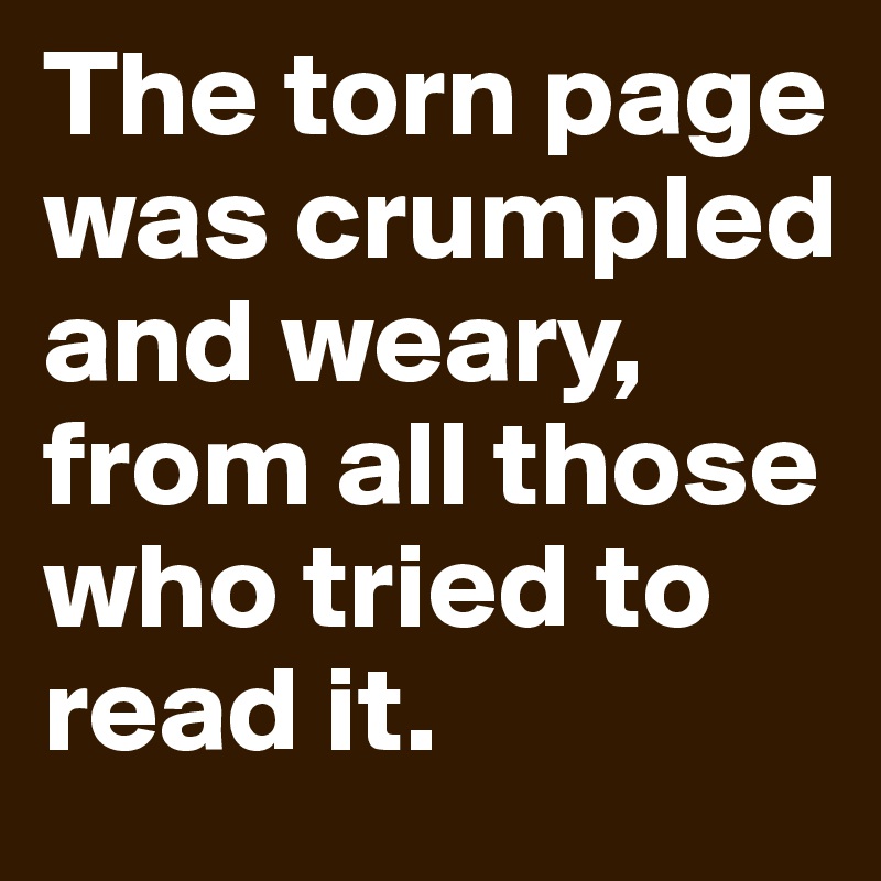 The torn page was crumpled and weary, from all those who tried to read it.