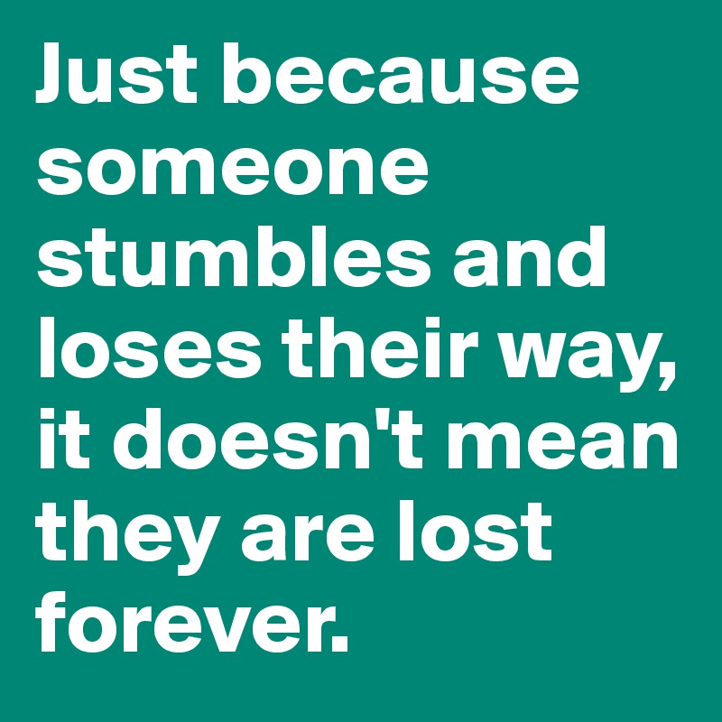 Just because someone stumbles and loses their way, it doesn't mean they are lost forever. 