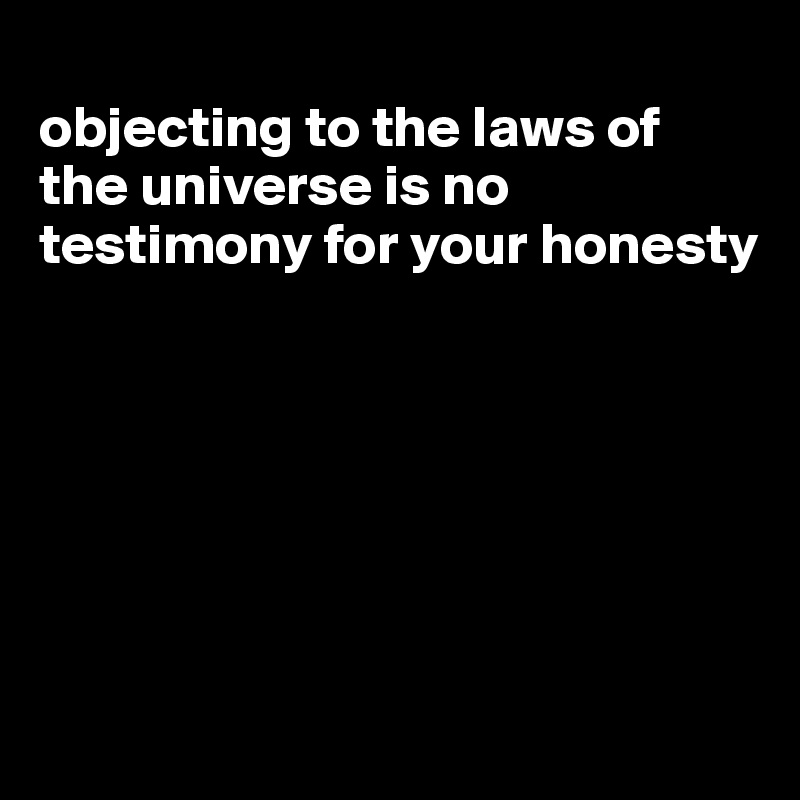 
objecting to the laws of the universe is no testimony for your honesty







