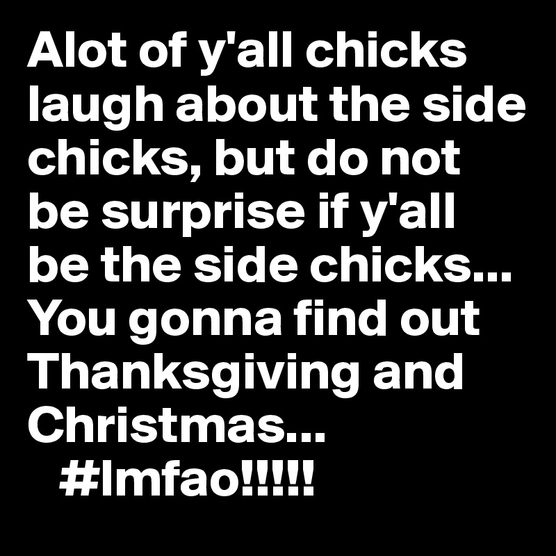 Alot of y'all chicks laugh about the side chicks, but do not be surprise if y'all be the side chicks... You gonna find out Thanksgiving and Christmas... 
   #lmfao!!!!!