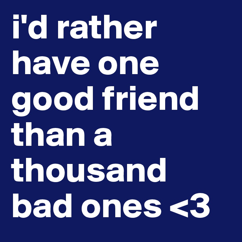 i'd rather have one good friend than a thousand bad ones <3