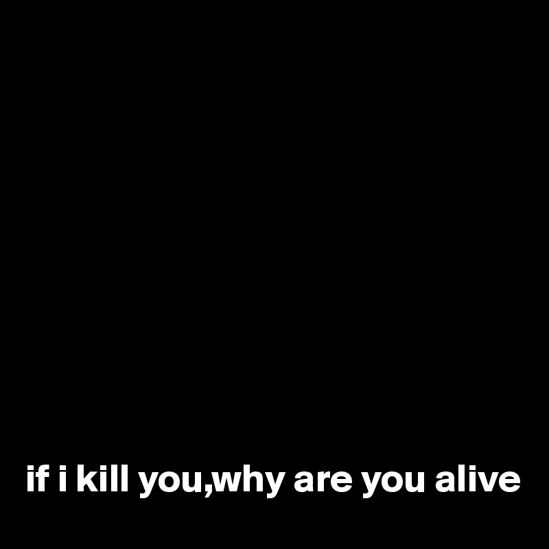 










if i kill you,why are you alive
