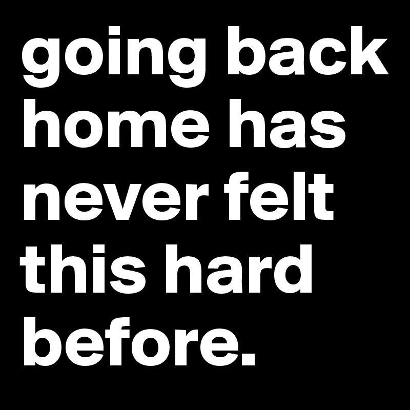 going back home has never felt this hard before.