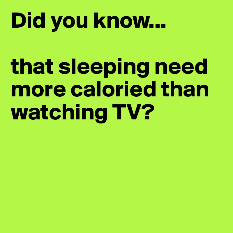 Did you know...

that sleeping need more caloried than watching TV?



