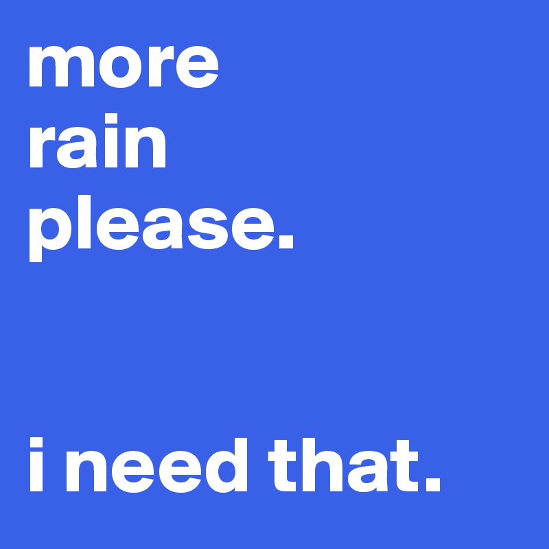more
rain
please.


i need that.